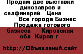 Продам две выставки динозавров и селфинарий › Цена ­ 7 000 000 - Все города Бизнес » Продажа готового бизнеса   . Кировская обл.,Киров г.